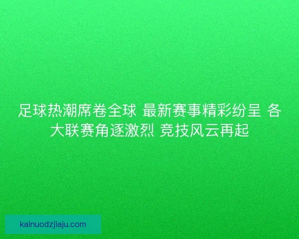 足球热潮席卷全球 最新赛事精彩纷呈 各大联赛角逐激烈 竞技风云再起