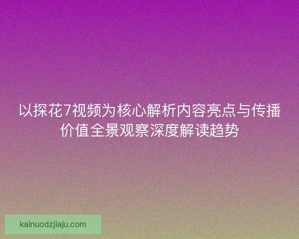 以探花7视频为核心解析内容亮点与传播价值全景观察深度解读趋势