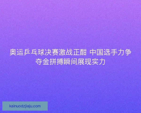 奥运乒乓球决赛激战正酣 中国选手力争夺金拼搏瞬间展现实力