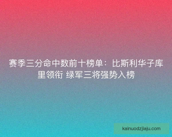 赛季三分命中数前十榜单：比斯利华子库里领衔 绿军三将强势入榜