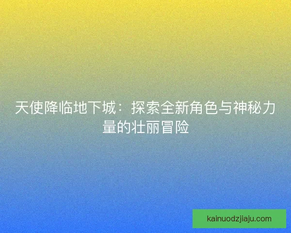天使降临地下城：探索全新角色与神秘力量的壮丽冒险