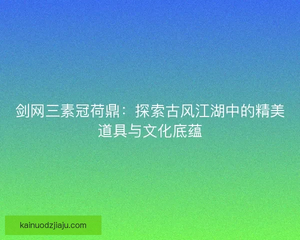 剑网三素冠荷鼎：探索古风江湖中的精美道具与文化底蕴