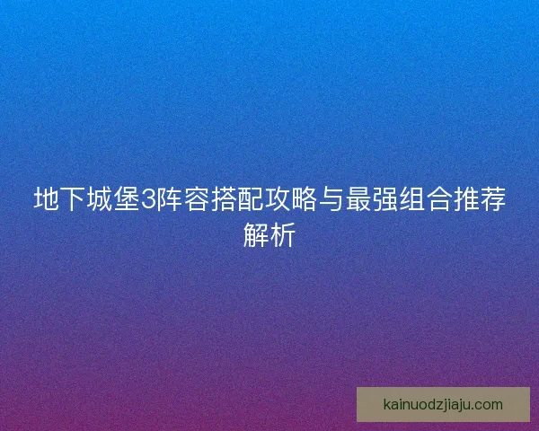 地下城堡3阵容搭配攻略与最强组合推荐解析