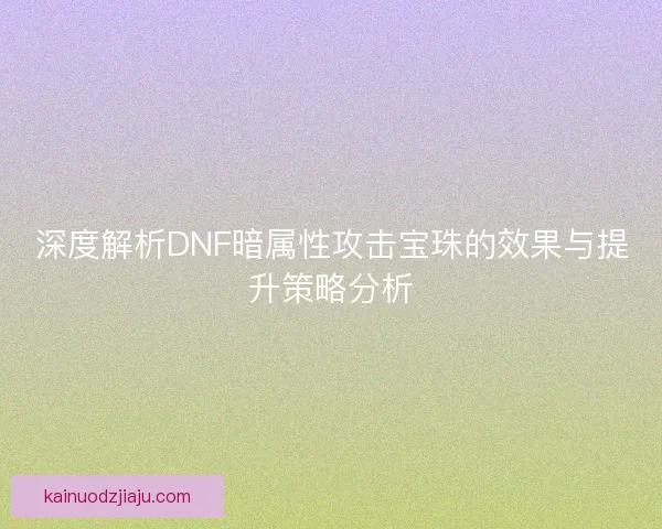 深度解析DNF暗属性攻击宝珠的效果与提升策略分析
