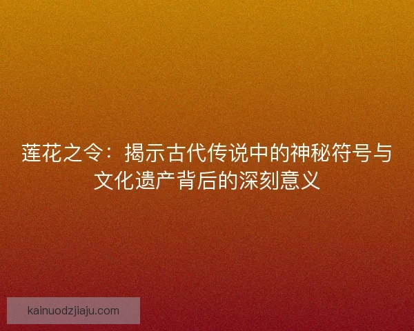 莲花之令：揭示古代传说中的神秘符号与文化遗产背后的深刻意义
