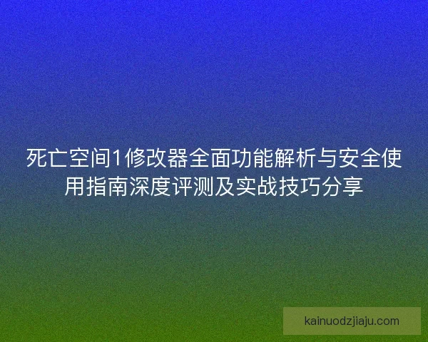 死亡空间1修改器全面功能解析与安全使用指南深度评测及实战技巧分享