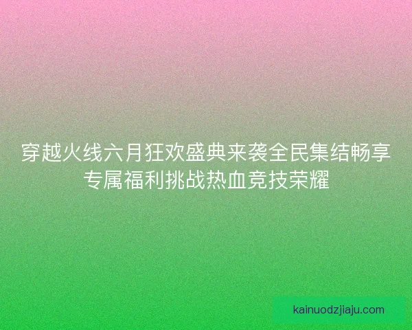 穿越火线六月狂欢盛典来袭全民集结畅享专属福利挑战热血竞技荣耀