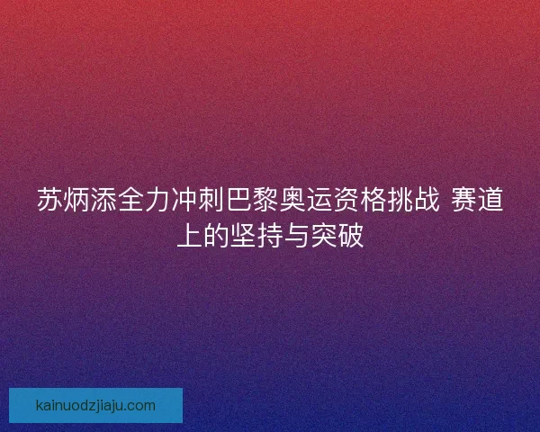 苏炳添全力冲刺巴黎奥运资格挑战 赛道上的坚持与突破