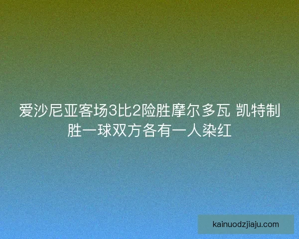 爱沙尼亚客场3比2险胜摩尔多瓦 凯特制胜一球双方各有一人染红