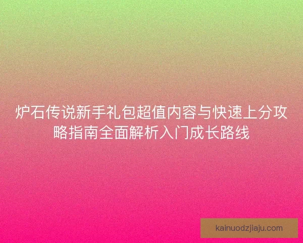 炉石传说新手礼包超值内容与快速上分攻略指南全面解析入门成长路线