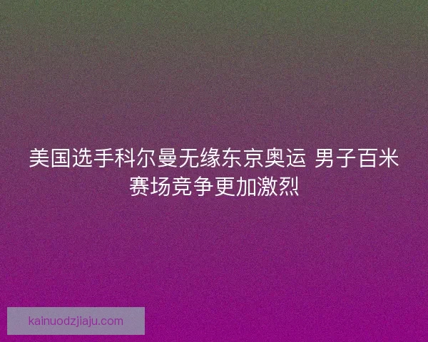 美国选手科尔曼无缘东京奥运 男子百米赛场竞争更加激烈