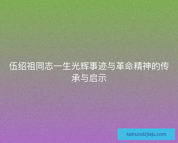 伍绍祖同志一生光辉事迹与革命精神的传承与启示