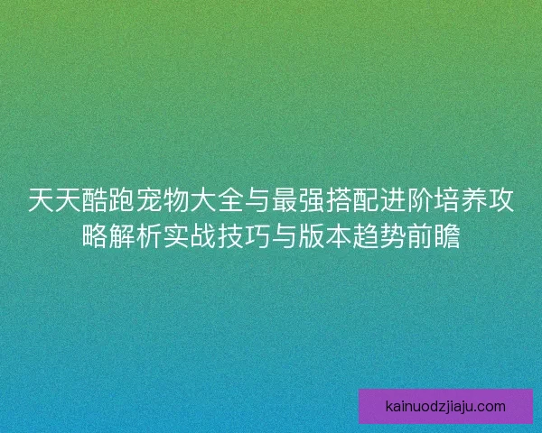 天天酷跑宠物大全与最强搭配进阶培养攻略解析实战技巧与版本趋势前瞻