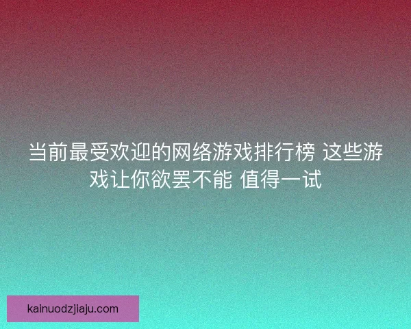 当前最受欢迎的网络游戏排行榜 这些游戏让你欲罢不能 值得一试