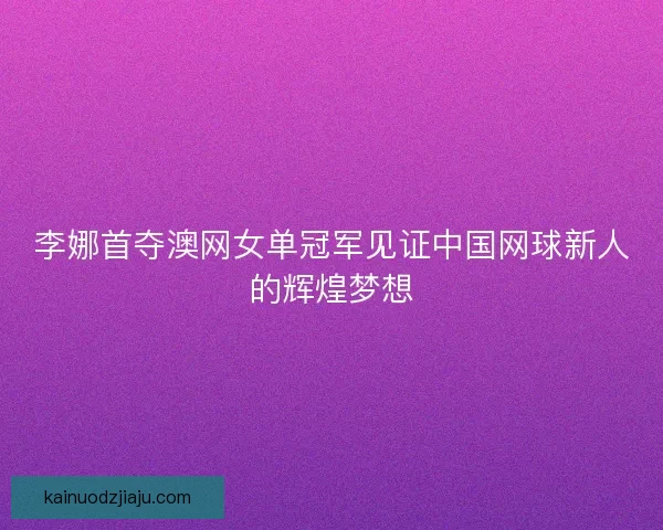李娜首夺澳网女单冠军见证中国网球新人的辉煌梦想