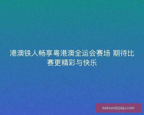 港澳铁人畅享粤港澳全运会赛场 期待比赛更精彩与快乐