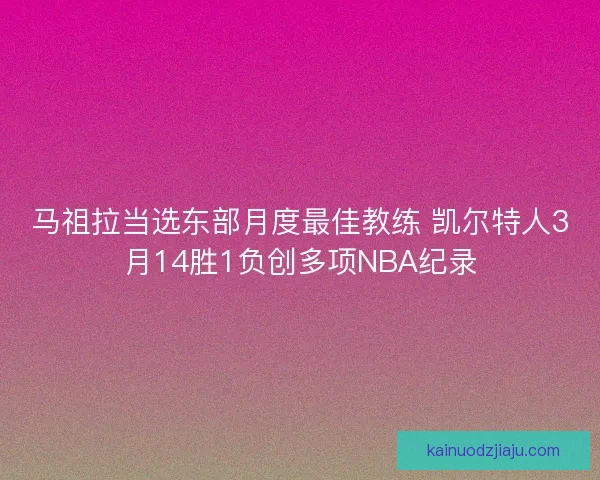 马祖拉当选东部月度最佳教练 凯尔特人3月14胜1负创多项NBA纪录