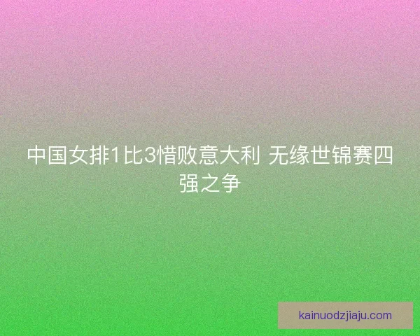 中国女排1比3惜败意大利 无缘世锦赛四强之争