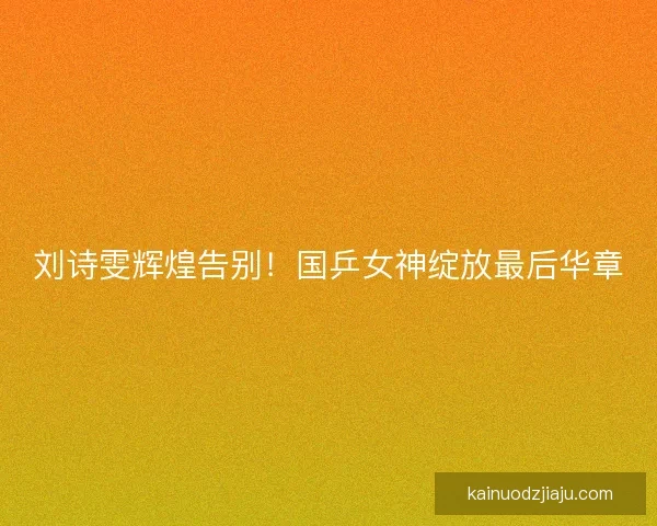 刘诗雯辉煌告别！国乒女神绽放最后华章