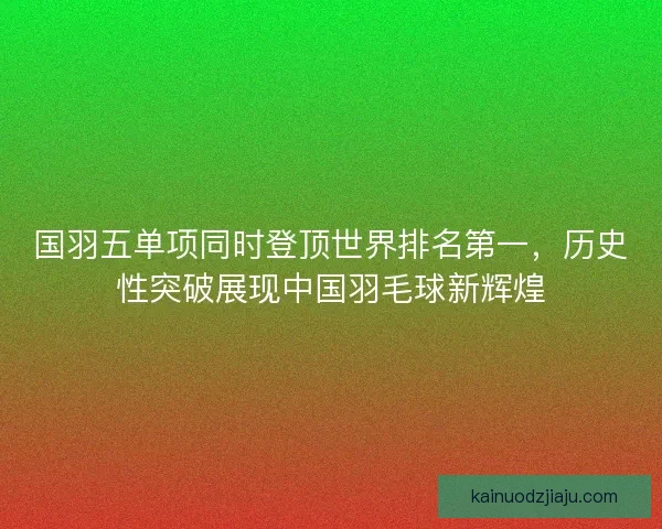 国羽五单项同时登顶世界排名第一，历史性突破展现中国羽毛球新辉煌