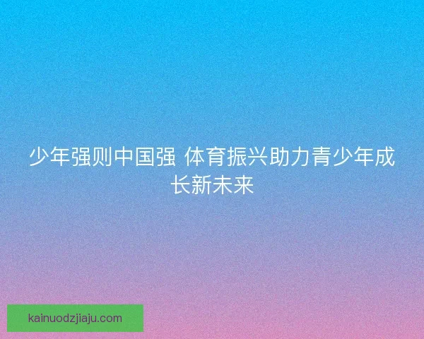少年强则中国强 体育振兴助力青少年成长新未来