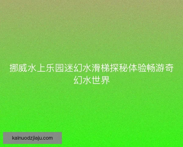 挪威水上乐园迷幻水滑梯探秘体验畅游奇幻水世界