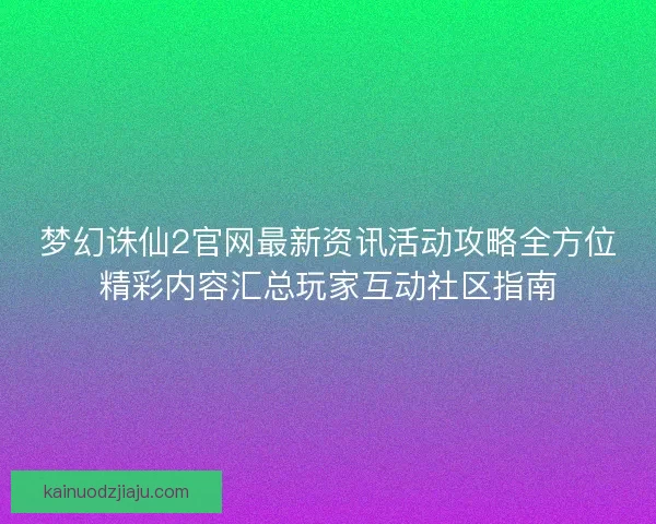 梦幻诛仙2官网最新资讯活动攻略全方位精彩内容汇总玩家互动社区指南
