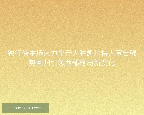 独行侠主场火力全开大胜凯尔特人宣告强势回归引领西部格局新变化