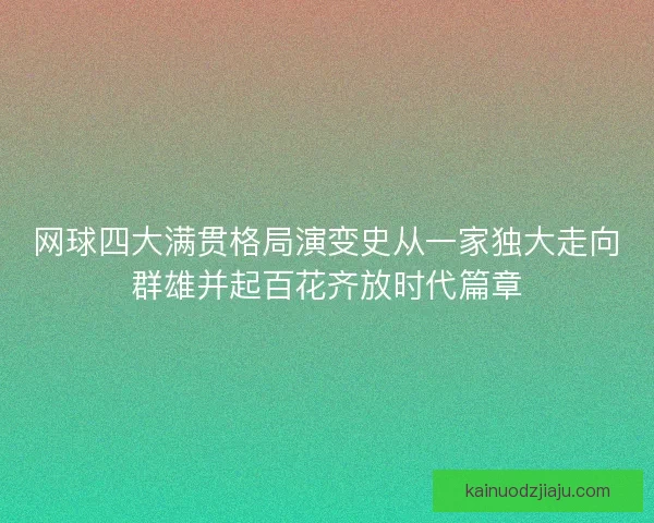 网球四大满贯格局演变史从一家独大走向群雄并起百花齐放时代篇章