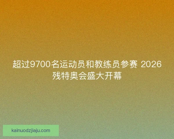 超过9700名运动员和教练员参赛 2026残特奥会盛大开幕
