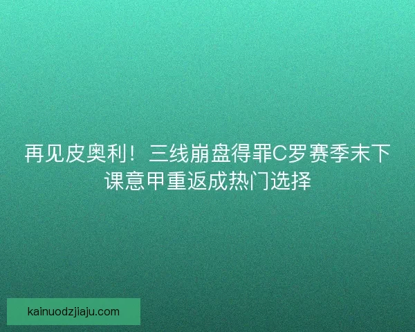 再见皮奥利！三线崩盘得罪C罗赛季末下课意甲重返成热门选择