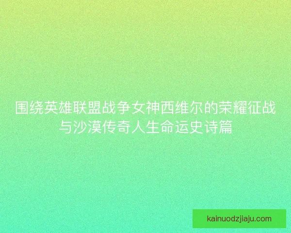 围绕英雄联盟战争女神西维尔的荣耀征战与沙漠传奇人生命运史诗篇