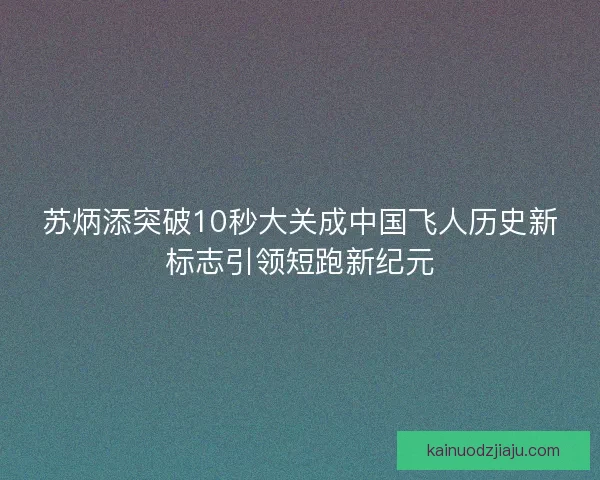 苏炳添突破10秒大关成中国飞人历史新标志引领短跑新纪元