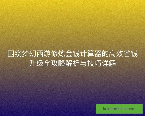 围绕梦幻西游修炼金钱计算器的高效省钱升级全攻略解析与技巧详解