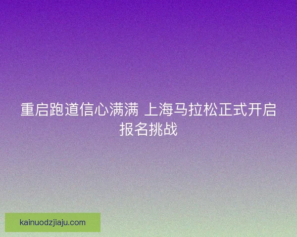 重启跑道信心满满 上海马拉松正式开启报名挑战