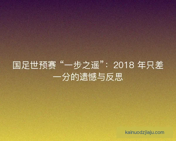 国足世预赛 “一步之遥”：2018 年只差一分的遗憾与反思