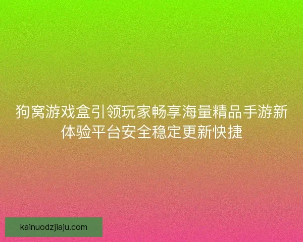 狗窝游戏盒引领玩家畅享海量精品手游新体验平台安全稳定更新快捷