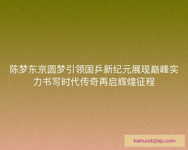 陈梦东京圆梦引领国乒新纪元展现巅峰实力书写时代传奇再启辉煌征程