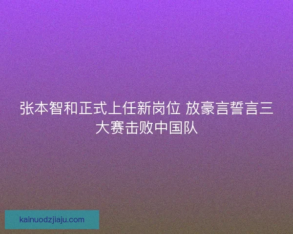 张本智和正式上任新岗位 放豪言誓言三大赛击败中国队