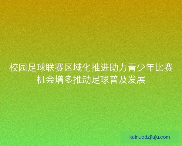 校园足球联赛区域化推进助力青少年比赛机会增多推动足球普及发展