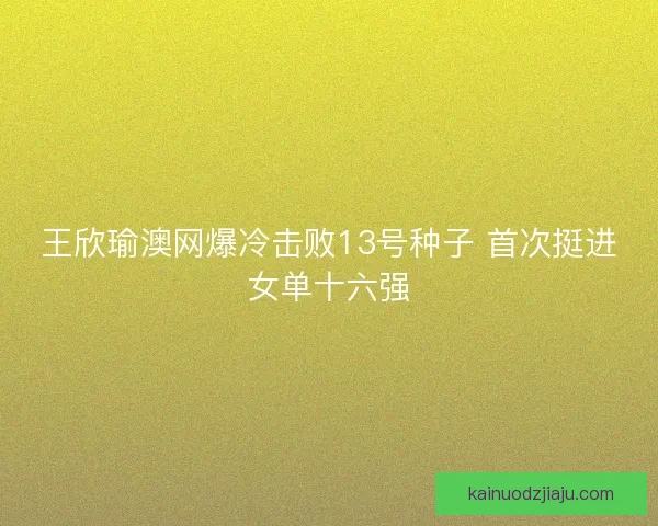 王欣瑜澳网爆冷击败13号种子 首次挺进女单十六强