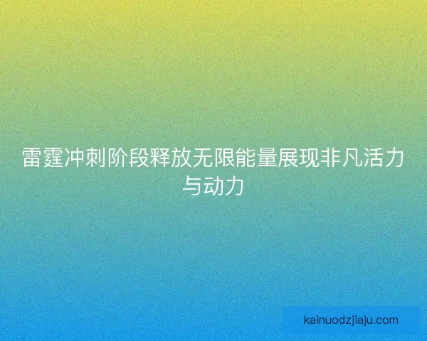 雷霆冲刺阶段释放无限能量展现非凡活力与动力