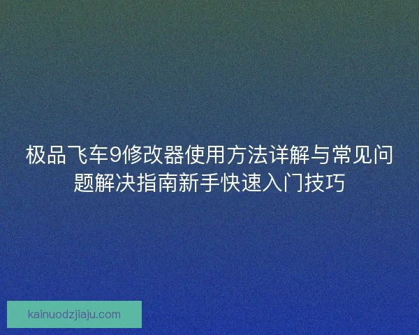 极品飞车9修改器使用方法详解与常见问题解决指南新手快速入门技巧
