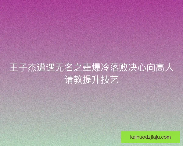 王子杰遭遇无名之辈爆冷落败决心向高人请教提升技艺