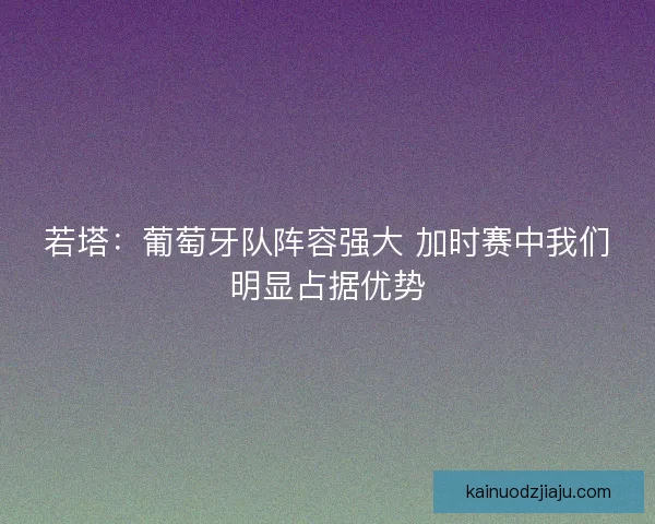 若塔：葡萄牙队阵容强大 加时赛中我们明显占据优势